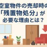 空室物件の売却時の「残置物処分」が必要な理由とは？