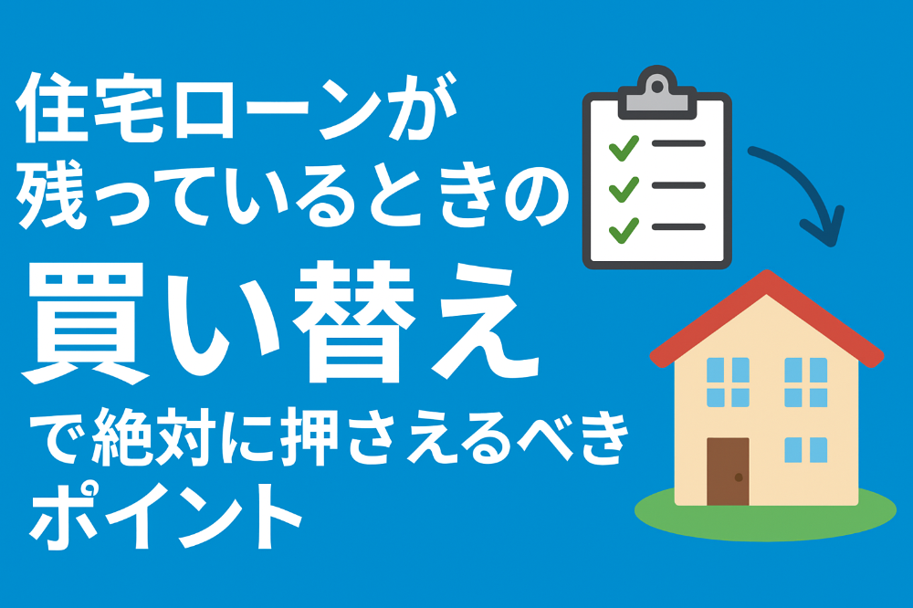 “住宅ローンが残っているときの買い替え”で絶対に押さえるべきポイント